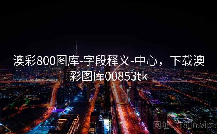 澳彩800图库-字段释义-中心，下载澳彩图库00853tk