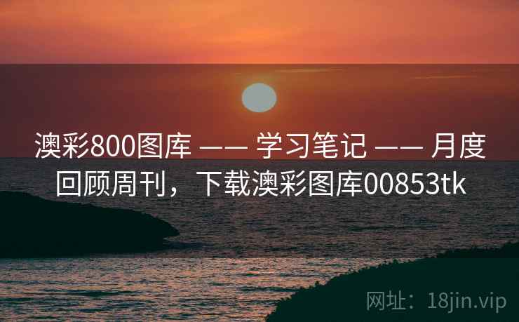 澳彩800图库 —— 学习笔记 —— 月度回顾周刊，下载澳彩图库00853tk
