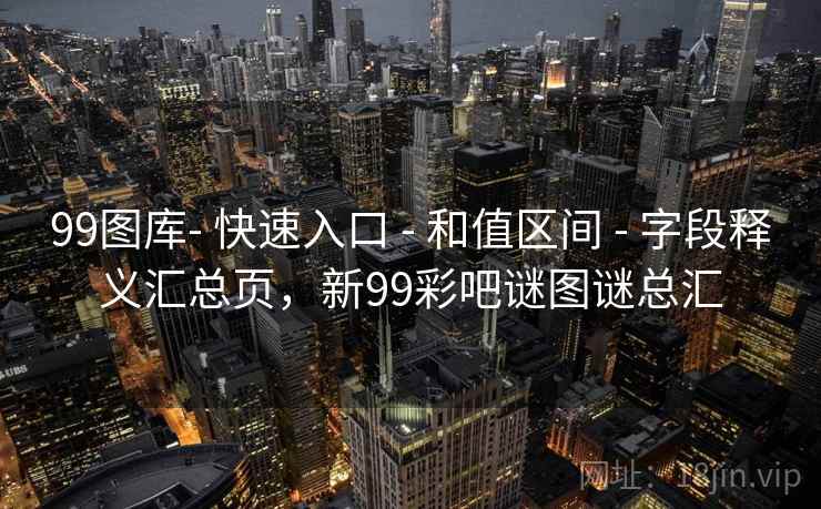 99图库- 快速入口 - 和值区间 - 字段释义汇总页，新99彩吧谜图谜总汇